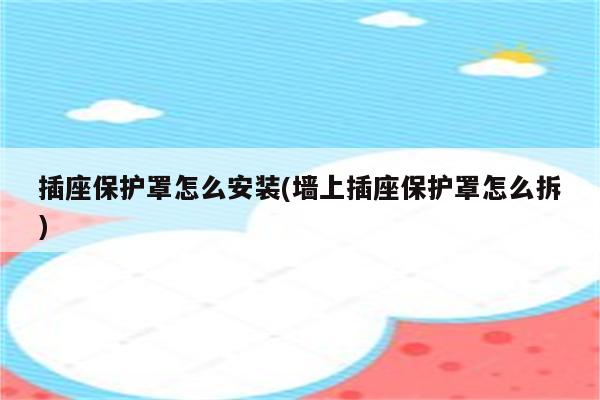 插座保护罩怎么安装(墙上插座保护罩怎么拆)