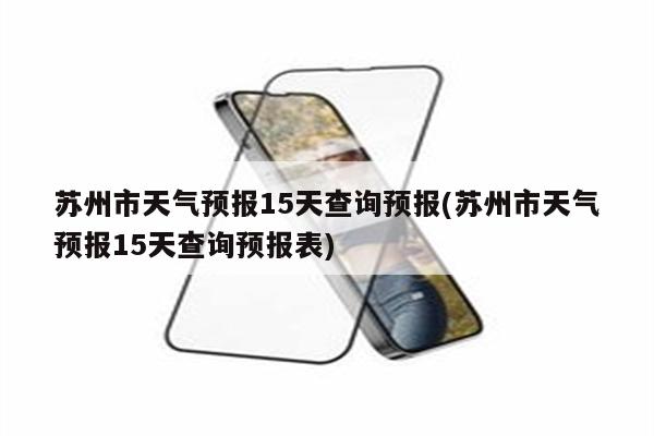 苏州市天气预报15天查询预报(苏州市天气预报15天查询预报表)