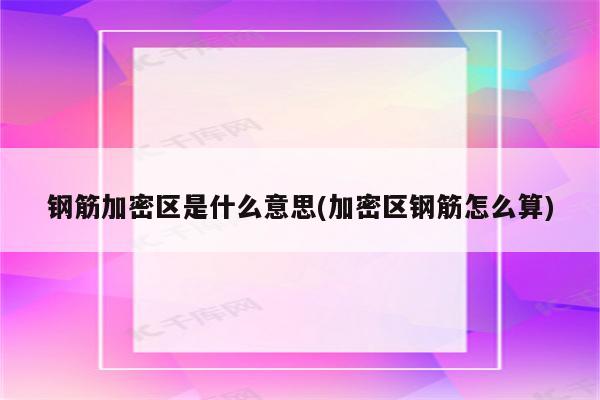 钢筋加密区是什么意思(加密区钢筋怎么算)