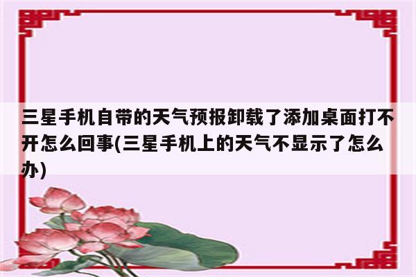 三星手机自带的天气预报卸载了添加桌面打不开怎么回事(三星手机上的天气不显示了怎么办)