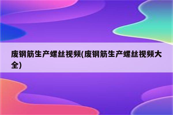 废钢筋生产螺丝视频(废钢筋生产螺丝视频大全)