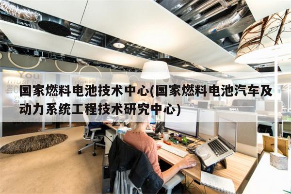 国家燃料电池技术中心(国家燃料电池汽车及动力系统工程技术研究中心)