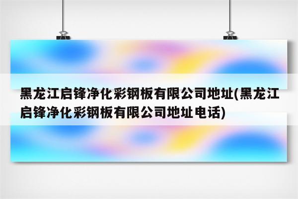 黑龙江启锋净化彩钢板有限公司地址(黑龙江启锋净化彩钢板有限公司地址电话)