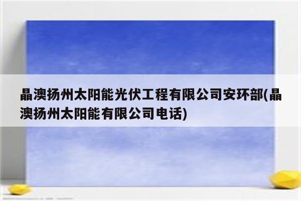 晶澳扬州太阳能光伏工程有限公司安环部(晶澳扬州太阳能有限公司电话)