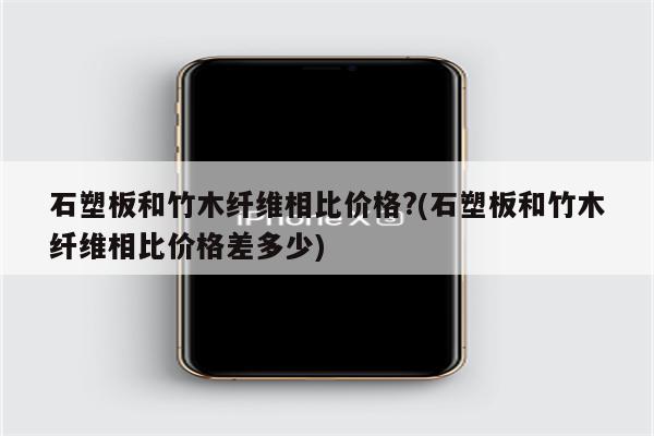 石塑板和竹木纤维相比价格?(石塑板和竹木纤维相比价格差多少)