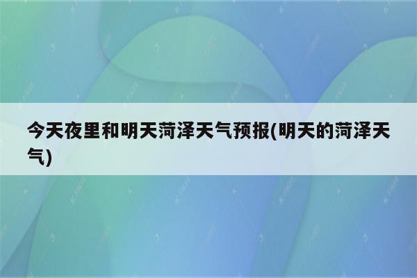 今天夜里和明天菏泽天气预报(明天的菏泽天气)