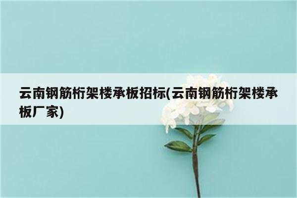 云南钢筋桁架楼承板招标(云南钢筋桁架楼承板厂家)