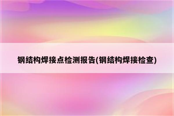 钢结构焊接点检测报告(钢结构焊接检查)