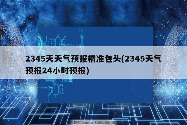 2345天天气预报精准包头(2345天气预报24小时预报)