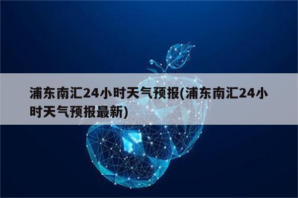 浦东南汇24小时天气预报(浦东南汇24小时天气预报最新)