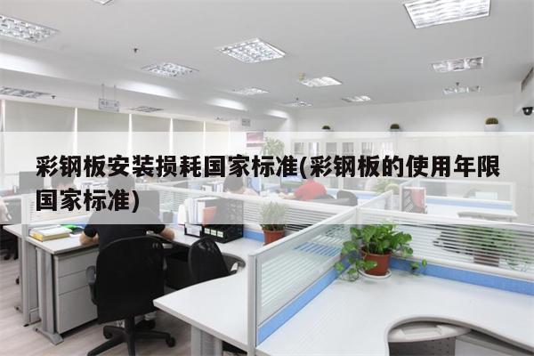 彩钢板安装损耗国家标准(彩钢板的使用年限国家标准)