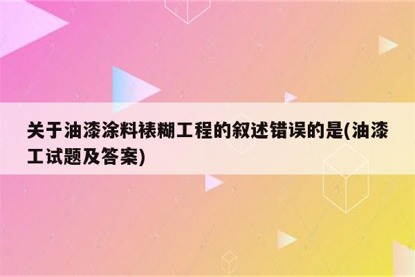 关于油漆涂料裱糊工程的叙述错误的是(油漆工试题及答案)