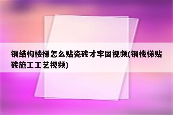 钢结构楼梯怎么贴瓷砖才牢固视频(钢楼梯贴砖施工工艺视频)