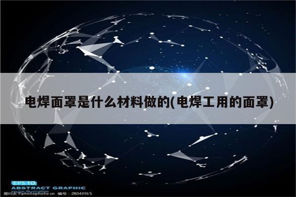 电焊面罩是什么材料做的(电焊工用的面罩)