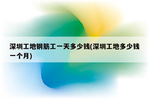 深圳工地钢筋工一天多少钱(深圳工地多少钱一个月)