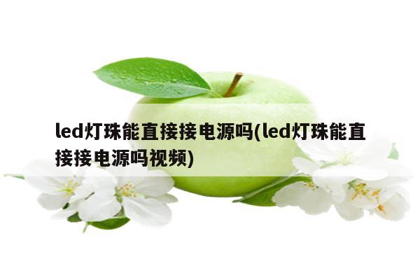 led灯珠能直接接电源吗(led灯珠能直接接电源吗视频)