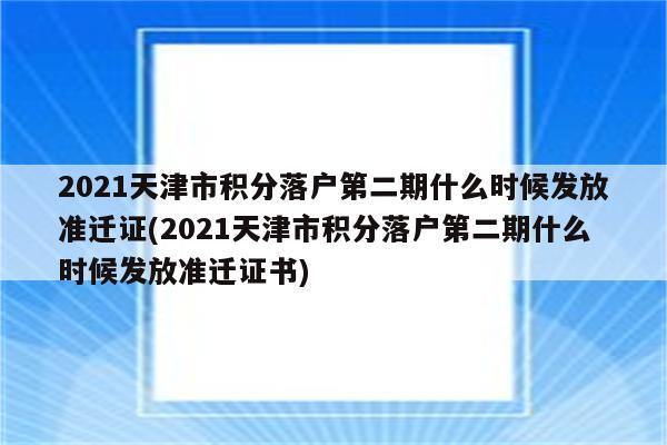 2021天津市积分落户第二期什么时候发放准迁证(2021天津市积分落户第二期什么时候发放准迁证书)