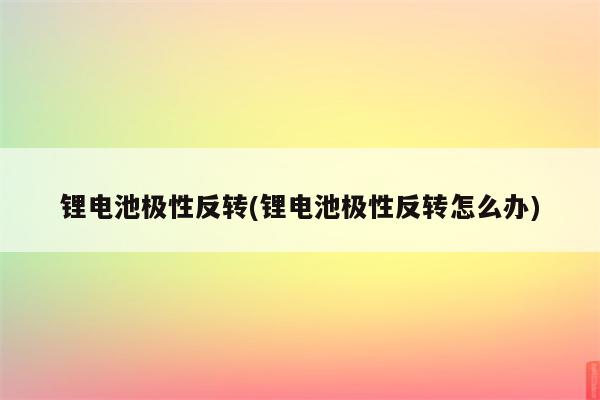 锂电池极性反转(锂电池极性反转怎么办)