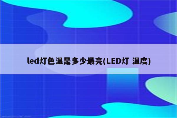 led灯色温是多少最亮(LED灯 温度)