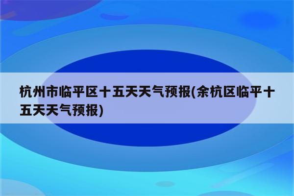 杭州市临平区十五天天气预报(余杭区临平十五天天气预报)