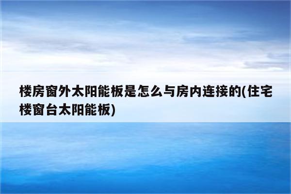 楼房窗外太阳能板是怎么与房内连接的(住宅楼窗台太阳能板)