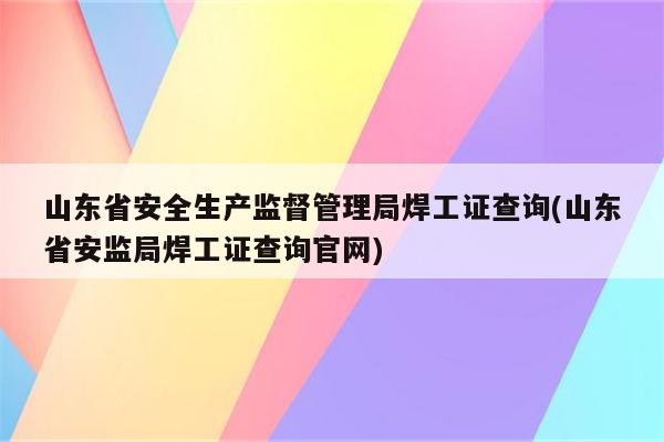 山东省安全生产监督管理局焊工证查询(山东省安监局焊工证查询官网)