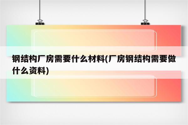 钢结构厂房需要什么材料(厂房钢结构需要做什么资料)