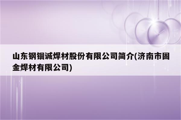 山东钢锢诚焊材股份有限公司简介(济南市固金焊材有限公司)