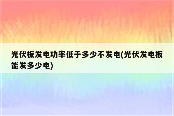 光伏板发电功率低于多少不发电(光伏发电板能发多少电)