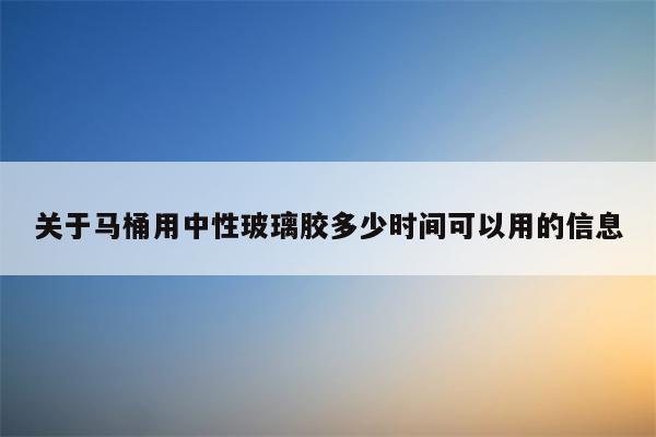 关于马桶用中性玻璃胶多少时间可以用的信息