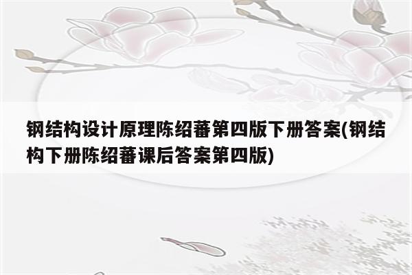 钢结构设计原理陈绍蕃第四版下册答案(钢结构下册陈绍蕃课后答案第四版)