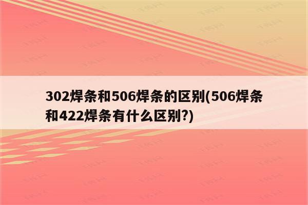 302焊条和506焊条的区别(506焊条和422焊条有什么区别?)