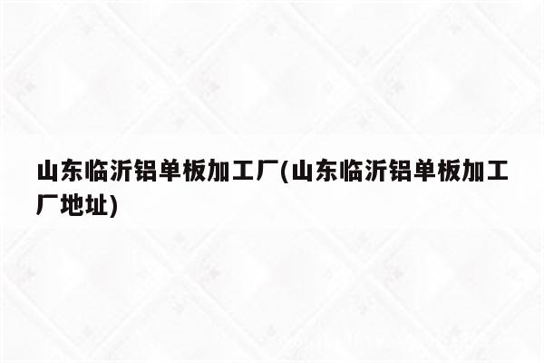 山东临沂铝单板加工厂(山东临沂铝单板加工厂地址)