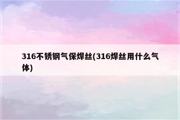 316不锈钢气保焊丝(316焊丝用什么气体)