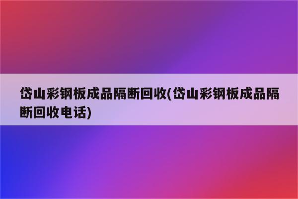 岱山彩钢板成品隔断回收(岱山彩钢板成品隔断回收电话)