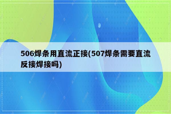 506焊条用直流正接(507焊条需要直流反接焊接吗)