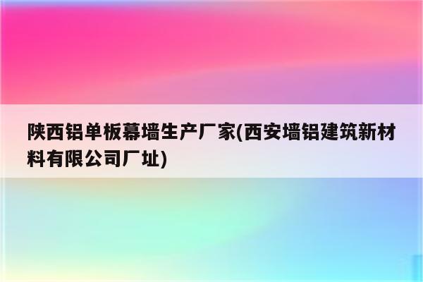 陕西铝单板幕墙生产厂家(西安墙铝建筑新材料有限公司厂址)