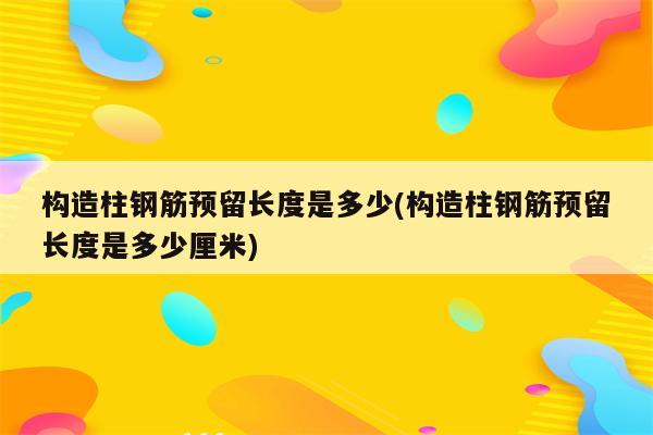 构造柱钢筋预留长度是多少(构造柱钢筋预留长度是多少厘米)