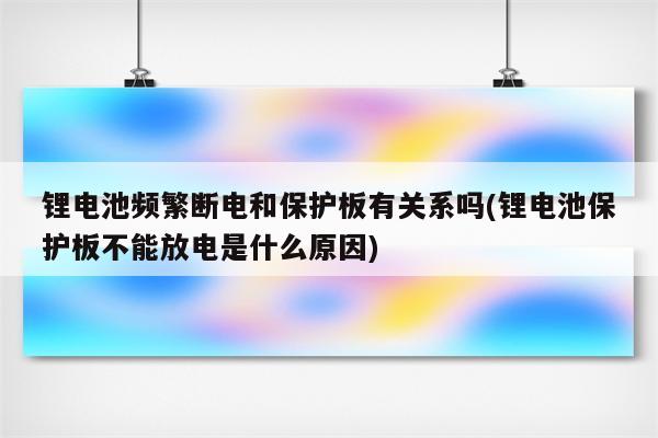 锂电池频繁断电和保护板有关系吗(锂电池保护板不能放电是什么原因)