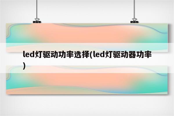 led灯驱动功率选择(led灯驱动器功率)