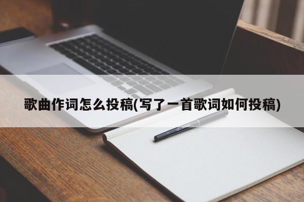 歌曲作词怎么投稿(写了一首歌词如何投稿)