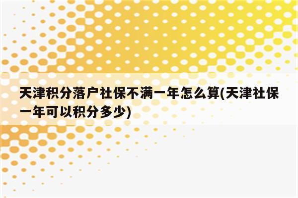 天津积分落户社保不满一年怎么算(天津社保一年可以积分多少)