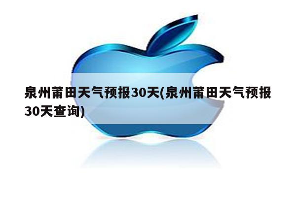 泉州莆田天气预报30天(泉州莆田天气预报30天查询)