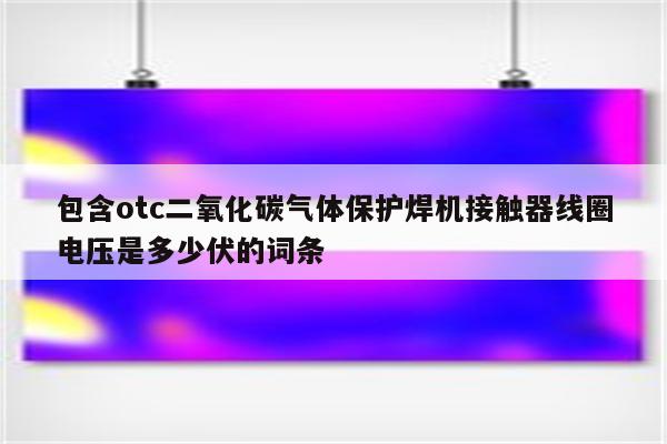 包含otc二氧化碳气体保护焊机接触器线圈电压是多少伏的词条