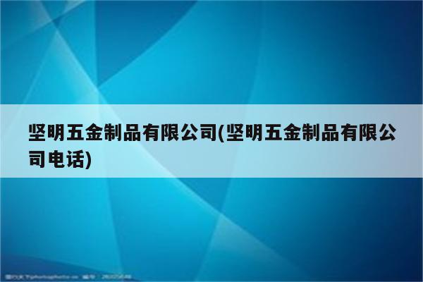 坚明五金制品有限公司(坚明五金制品有限公司电话)