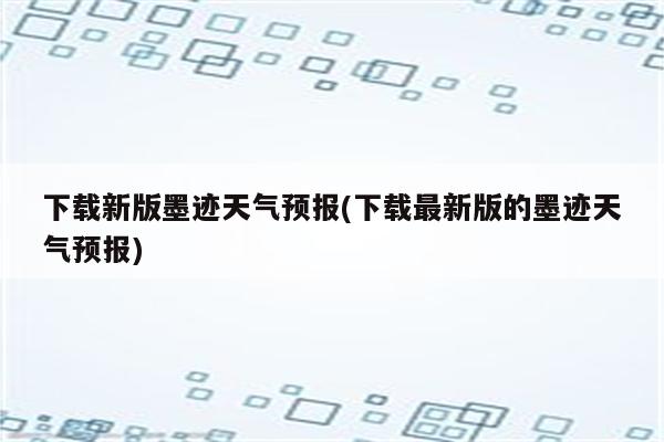 下载新版墨迹天气预报(下载最新版的墨迹天气预报)