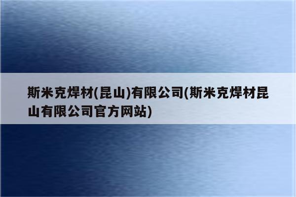 斯米克焊材(昆山)有限公司(斯米克焊材昆山有限公司官方网站)