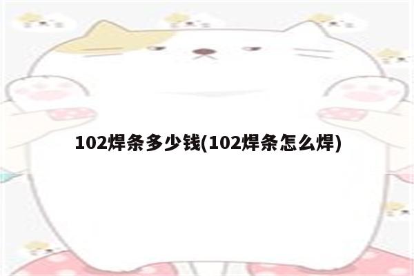 102焊条多少钱(102焊条怎么焊)