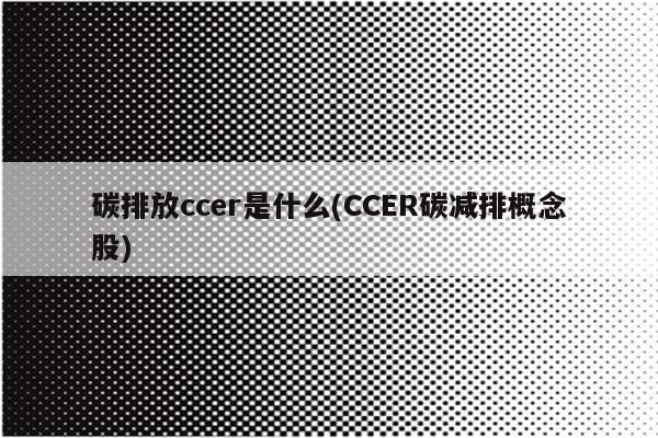 碳排放ccer是什么(CCER碳减排概念股)