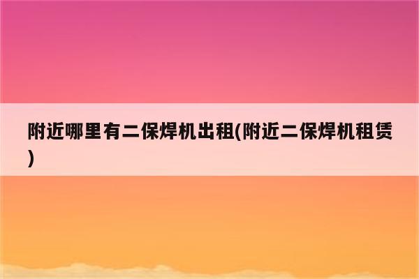 附近哪里有二保焊机出租(附近二保焊机租赁)